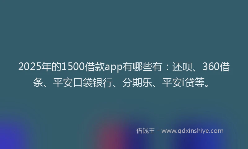 2025年的1500借款app有哪些有：还呗、360借条、平安口袋银行、分期乐、平安i贷等。