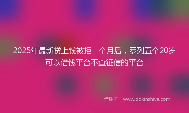 2025年最新贷上钱被拒一个月后，罗列五个20岁可以借钱平台不查征信的平台