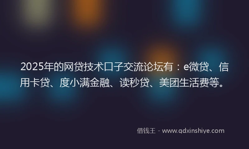 2025年的网贷技术口子交流论坛有：e微贷、信用卡贷、度小满金融、读秒贷、美团生活费等。