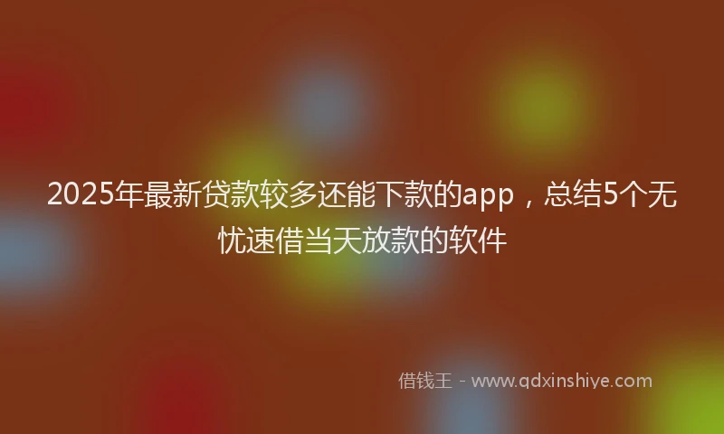2025年最新贷款较多还能下款的app，总结5个无忧速借当天放款的软件