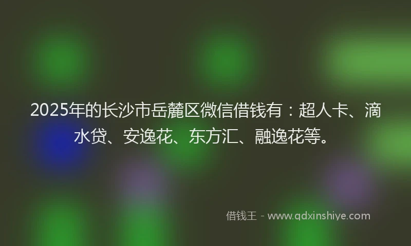 2025年的长沙市岳麓区微信借钱有：超人卡、滴水贷、安逸花、东方汇、融逸花等。