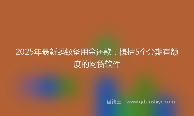 2025年最新蚂蚁备用金还款，概括5个分期有额度的网贷软件
