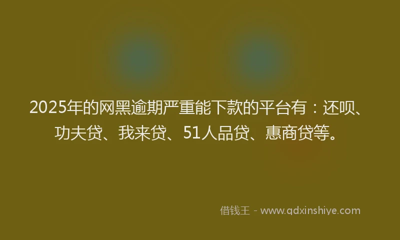 2025年的网黑逾期严重能下款的平台有：还呗、功夫贷、我来贷、51人品贷、惠商贷等。