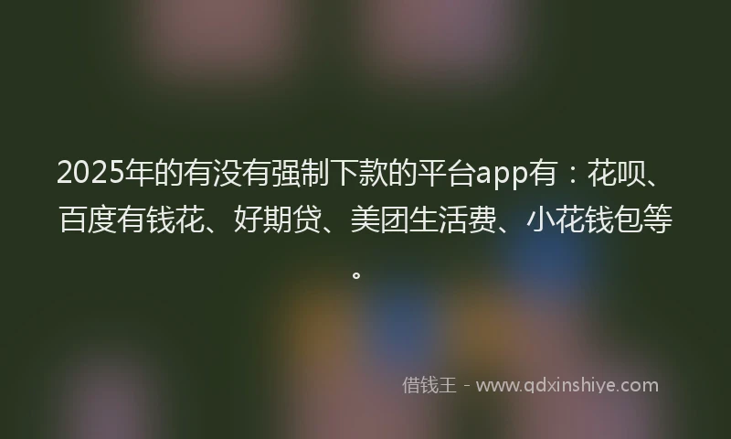 2025年的有没有强制下款的平台app有：花呗、百度有钱花、好期贷、美团生活费、小花钱包等。