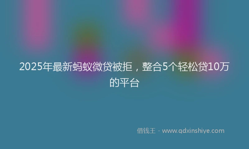 2025年最新蚂蚁微贷被拒，整合5个轻松贷10万的平台