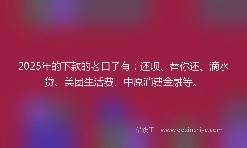 2025年的下款的老口子有：还呗、替你还、滴水贷、美团生活费、中原消费金融等。