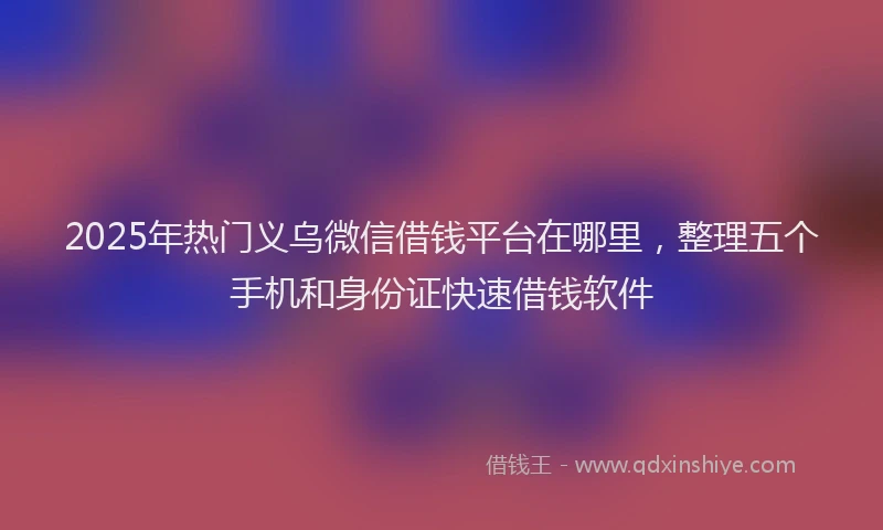 2025年热门义乌微信借钱平台在哪里，整理五个手机和身份证快速借钱软件