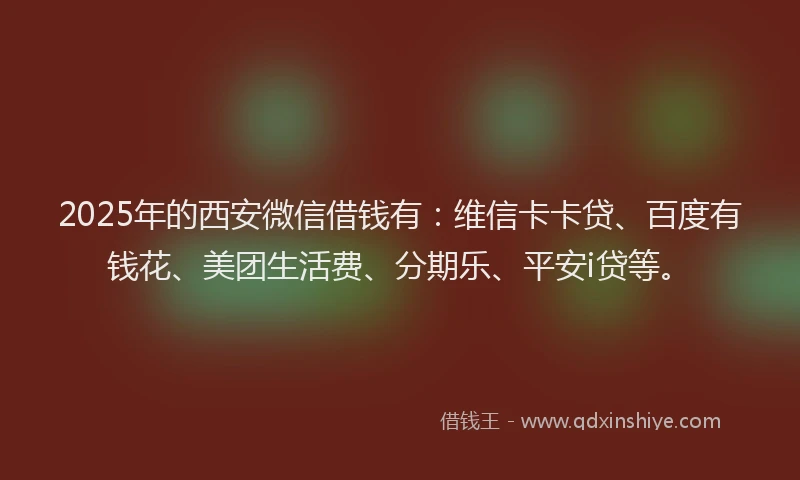 2025年的西安微信借钱有：维信卡卡贷、百度有钱花、美团生活费、分期乐、平安i贷等。