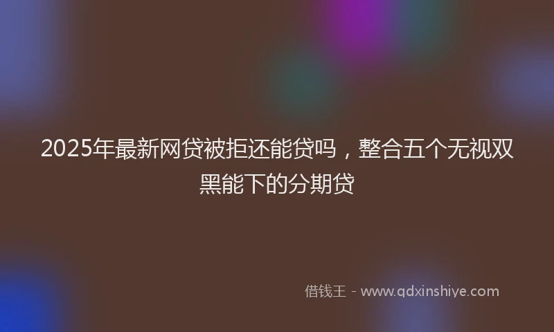 2025年最新网贷被拒还能贷吗，整合五个无视双黑能下的分期贷