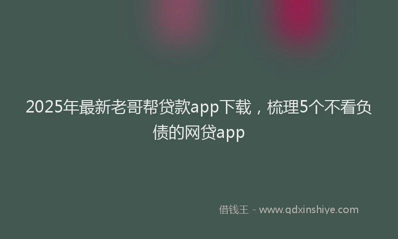 2025年最新老哥帮贷款app下载，梳理5个不看负债的网贷app
