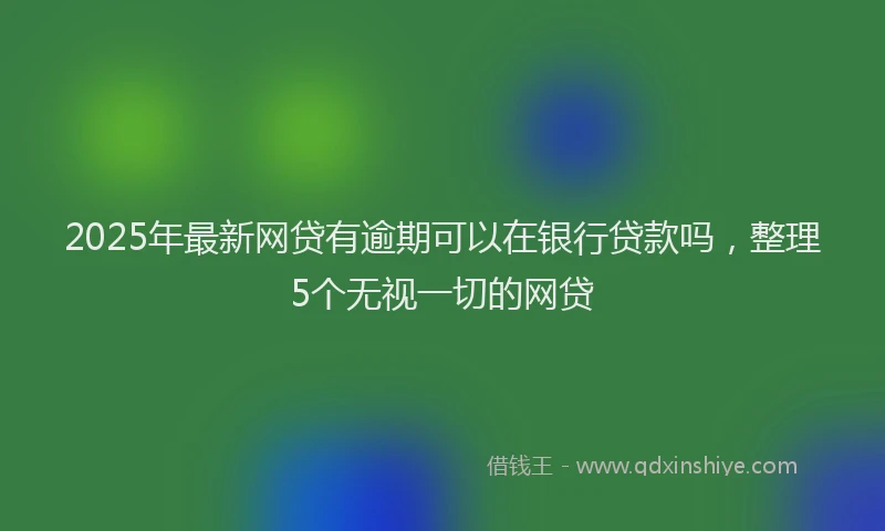 2025年最新网贷有逾期可以在银行贷款吗，整理5个无视一切的网贷