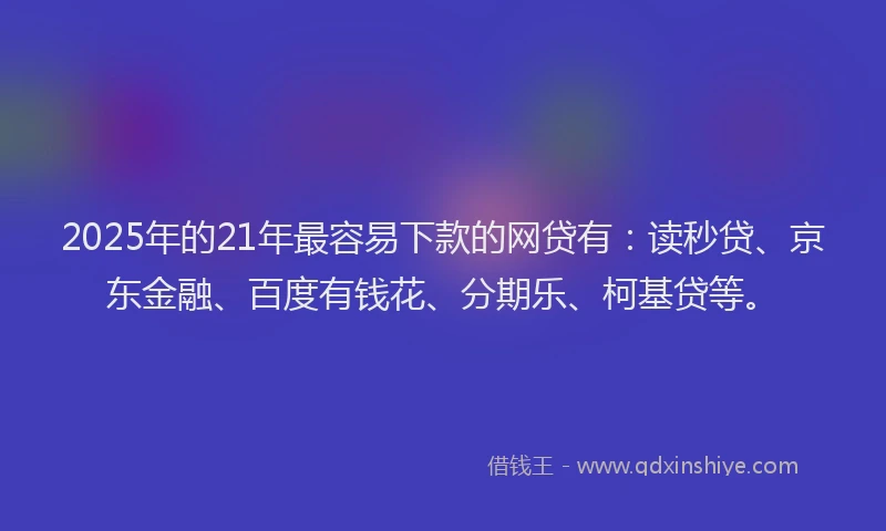 2025年的21年最容易下款的网贷有：读秒贷、京东金融、百度有钱花、分期乐、柯基贷等。