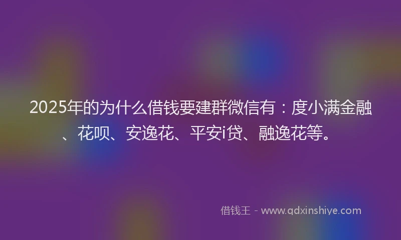 2025年的为什么借钱要建群微信有：度小满金融、花呗、安逸花、平安i贷、融逸花等。