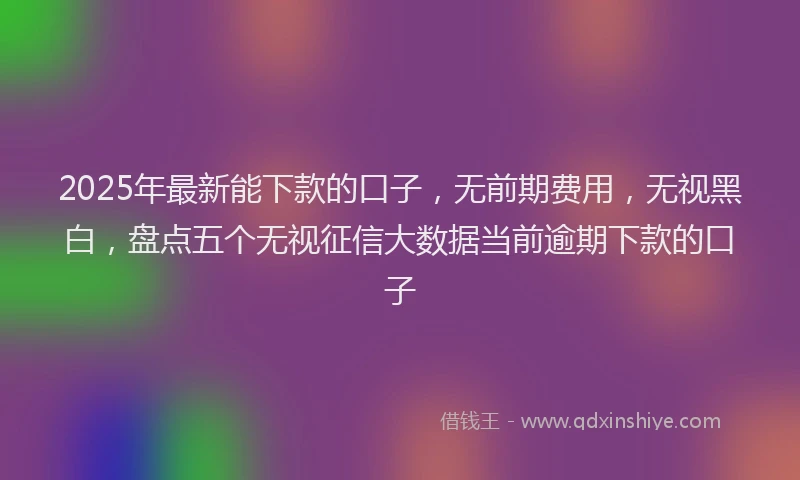 2025年最新能下款的口子，无前期费用，无视黑白，盘点五个无视征信大数据当前逾期下款的口子