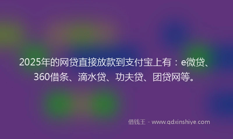 2025年的网贷直接放款到支付宝上有：e微贷、360借条、滴水贷、功夫贷、团贷网等。