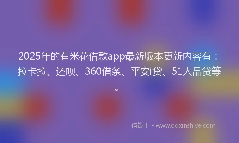 2025年的有米花借款app最新版本更新内容有：拉卡拉、还呗、360借条、平安i贷、51人品贷等。