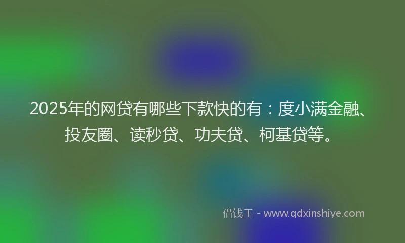 2025年的网贷有哪些下款快的有：度小满金融、投友圈、读秒贷、功夫贷、柯基贷等。