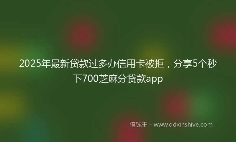 2025年最新贷款过多办信用卡被拒，分享5个秒下700芝麻分贷款app