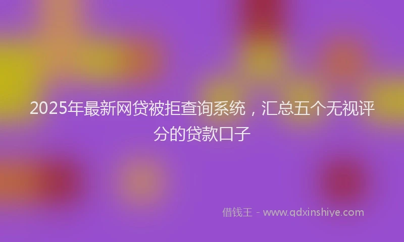 2025年最新网贷被拒查询系统，汇总五个无视评分的贷款口子