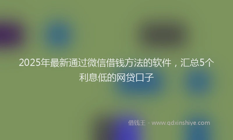 2025年最新通过微信借钱方法的软件，汇总5个利息低的网贷口子