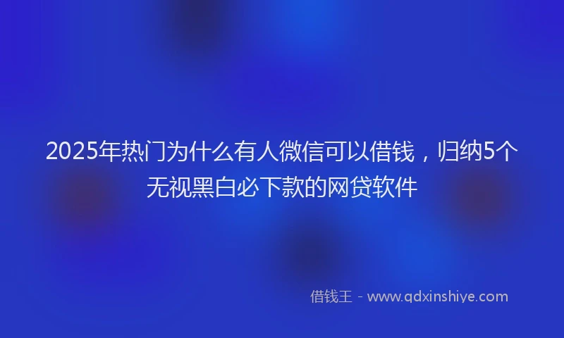 2025年热门为什么有人微信可以借钱，归纳5个无视黑白必下款的网贷软件
