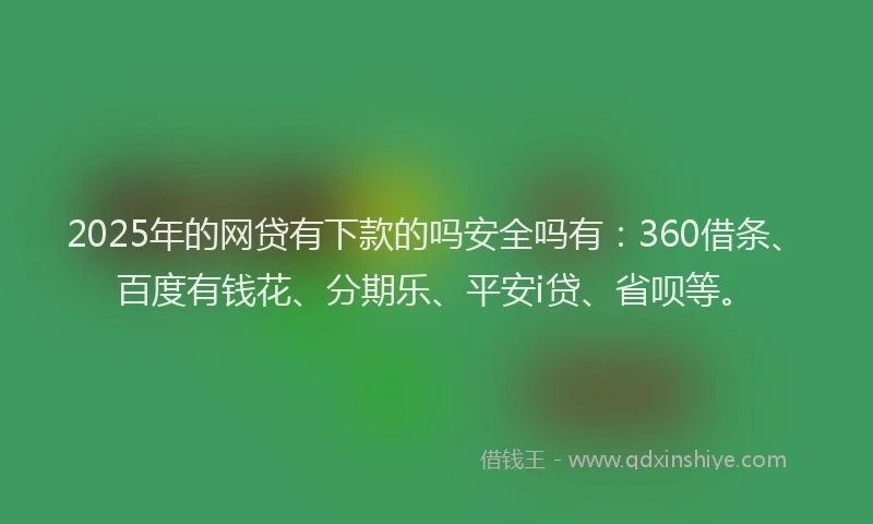 2025年的网贷有下款的吗安全吗有：360借条、百度有钱花、分期乐、平安i贷、省呗等。