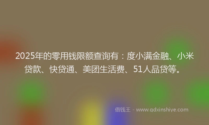 2025年的零用钱限额查询有：度小满金融、小米贷款、快贷通、美团生活费、51人品贷等。