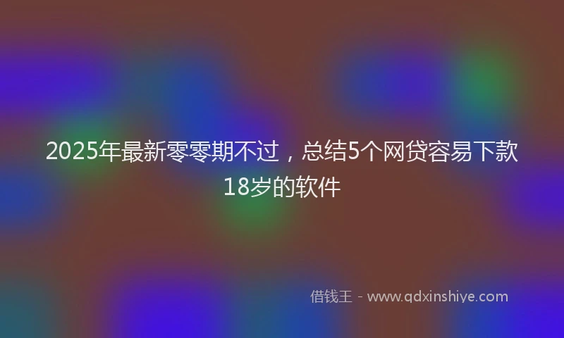 2025年最新零零期不过，总结5个网贷容易下款18岁的软件
