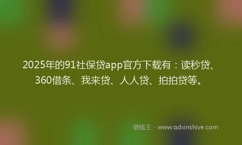 2025年的91社保贷app官方下载有：读秒贷、360借条、我来贷、人人贷、拍拍贷等。