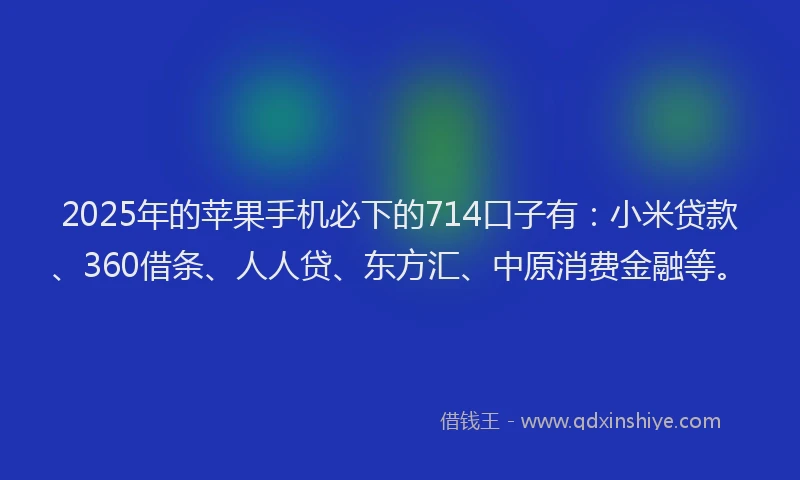 2025年的苹果手机必下的714口子有：小米贷款、360借条、人人贷、东方汇、中原消费金融等。