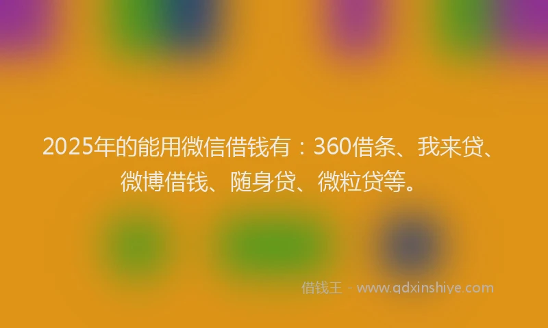 2025年的能用微信借钱有：360借条、我来贷、微博借钱、随身贷、微粒贷等。