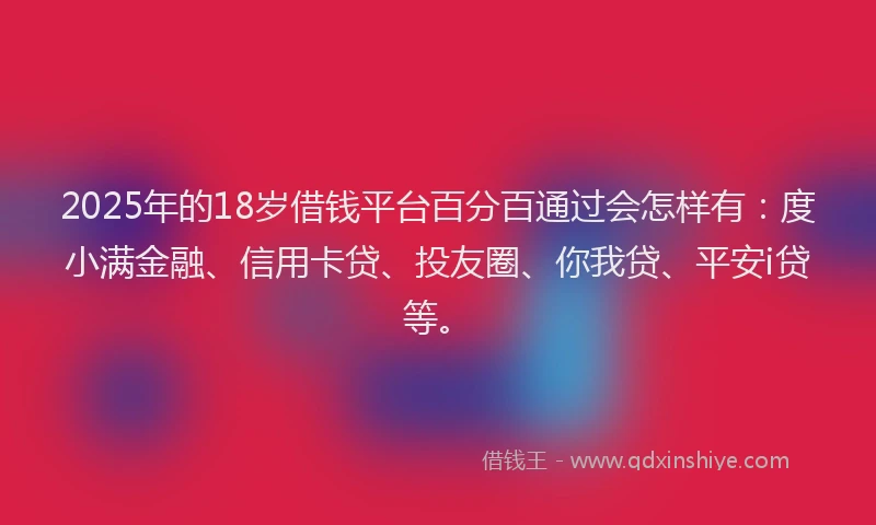 2025年的18岁借钱平台百分百通过会怎样有：度小满金融、信用卡贷、投友圈、你我贷、平安i贷等。