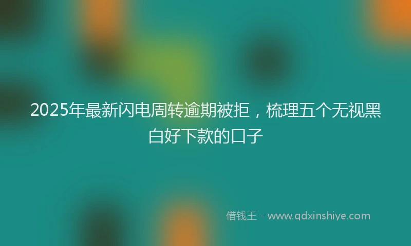2025年最新闪电周转逾期被拒，梳理五个无视黑白好下款的口子