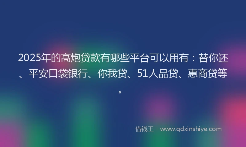 2025年的高炮贷款有哪些平台可以用有：替你还、平安口袋银行、你我贷、51人品贷、惠商贷等。