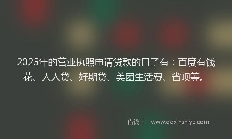 2025年的营业执照申请贷款的口子有：百度有钱花、人人贷、好期贷、美团生活费、省呗等。