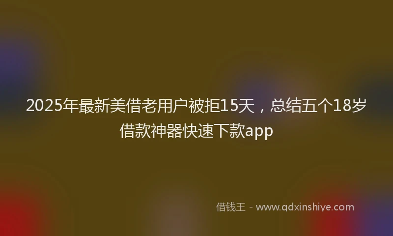 2025年最新美借老用户被拒15天，总结五个18岁借款神器快速下款app