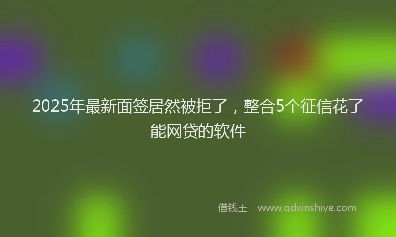 2025年最新面签居然被拒了，整合5个征信花了能网贷的软件