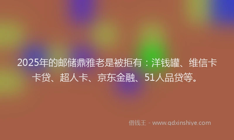 2025年的邮储鼎雅老是被拒有：洋钱罐、维信卡卡贷、超人卡、京东金融、51人品贷等。
