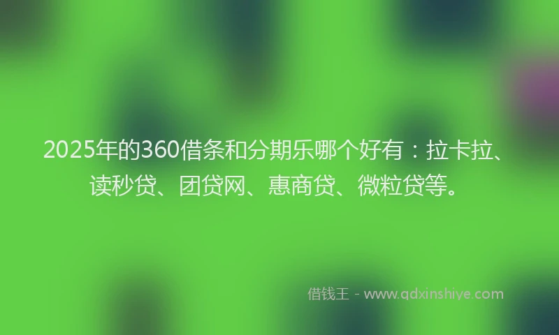 2025年的360借条和分期乐哪个好有：拉卡拉、读秒贷、团贷网、惠商贷、微粒贷等。