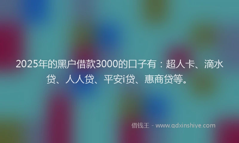 2025年的黑户借款3000的口子有：超人卡、滴水贷、人人贷、平安i贷、惠商贷等。