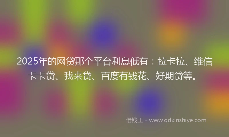 2025年的网贷那个平台利息低有：拉卡拉、维信卡卡贷、我来贷、百度有钱花、好期贷等。