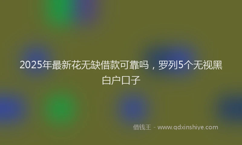 2025年最新花无缺借款可靠吗，罗列5个无视黑白户口子