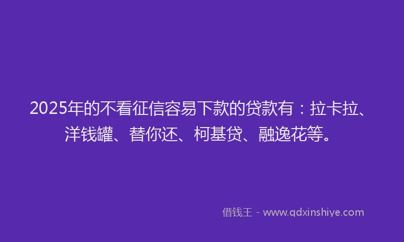 2025年的不看征信容易下款的贷款有：拉卡拉、洋钱罐、替你还、柯基贷、融逸花等。