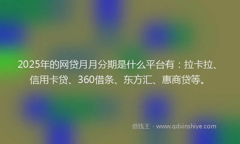 2025年的网贷月月分期是什么平台有：拉卡拉、信用卡贷、360借条、东方汇、惠商贷等。
