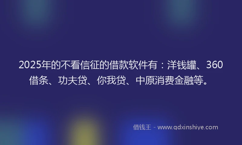 2025年的不看信征的借款软件有：洋钱罐、360借条、功夫贷、你我贷、中原消费金融等。
