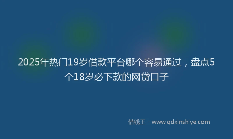 2025年热门19岁借款平台哪个容易通过，盘点5个18岁必下款的网贷口子