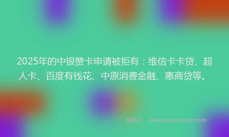 2025年的中银赞卡申请被拒有：维信卡卡贷、超人卡、百度有钱花、中原消费金融、惠商贷等。
