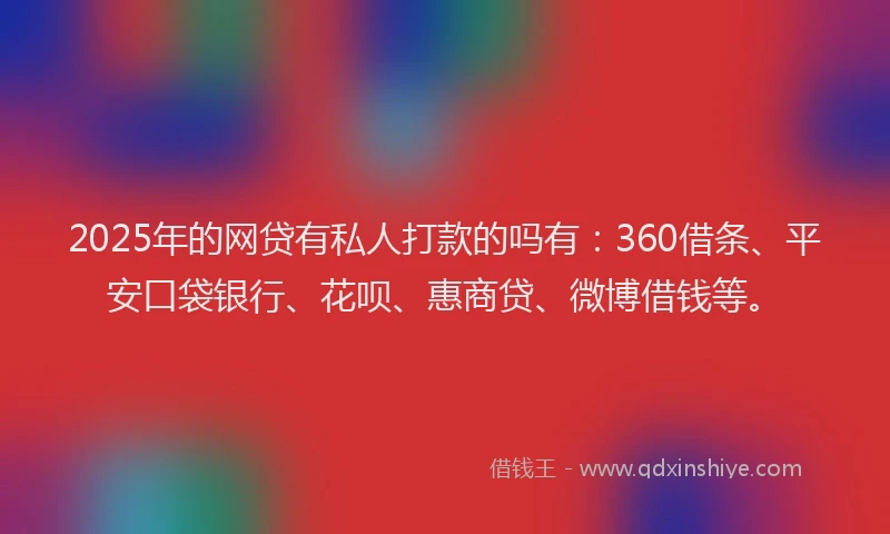2025年的网贷有私人打款的吗有：360借条、平安口袋银行、花呗、惠商贷、微博借钱等。