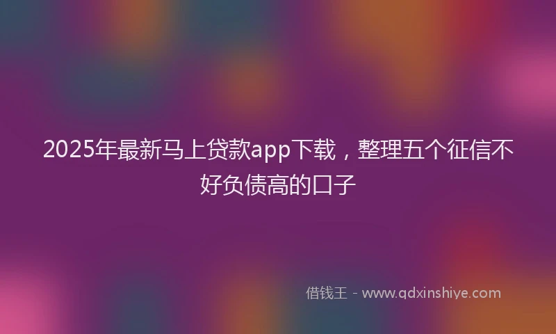 2025年最新马上贷款app下载，整理五个征信不好负债高的口子
