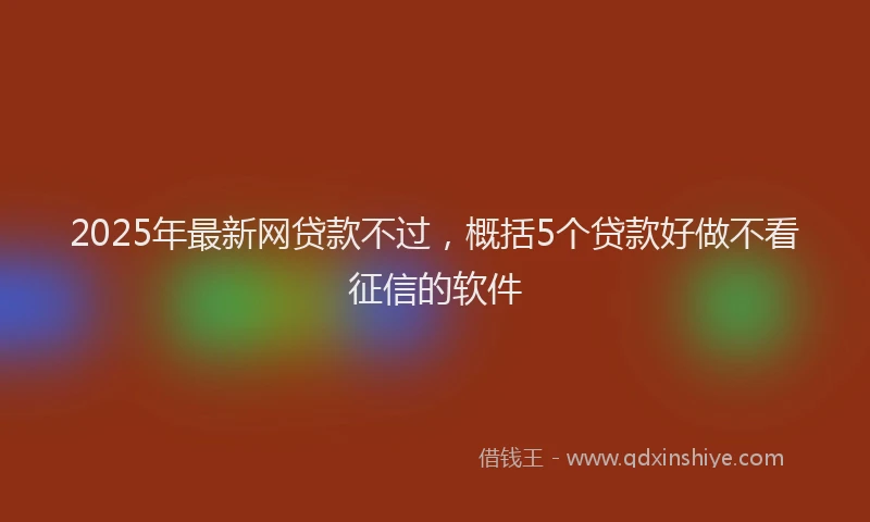 2025年最新网贷款不过，概括5个贷款好做不看征信的软件